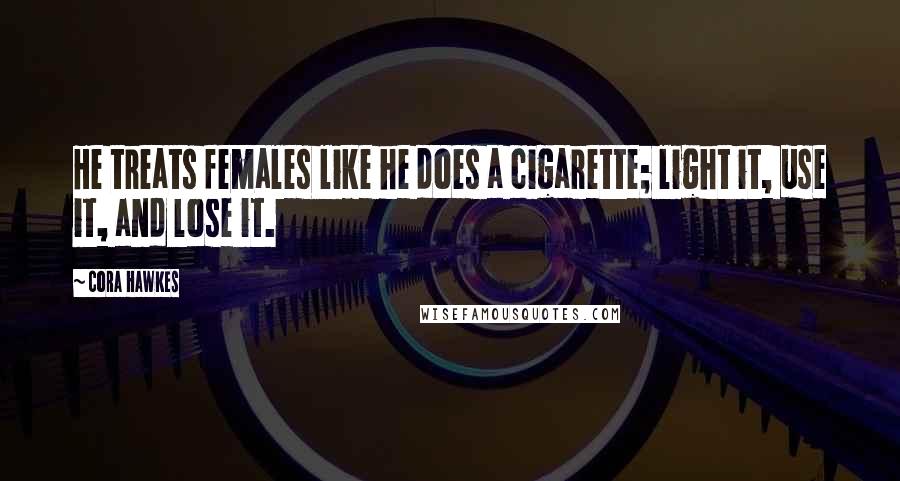 Cora Hawkes Quotes: He treats females like he does a cigarette; light it, use it, and lose it.