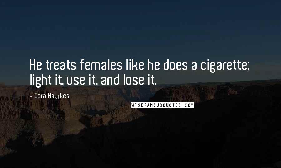 Cora Hawkes Quotes: He treats females like he does a cigarette; light it, use it, and lose it.