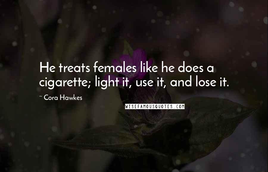 Cora Hawkes Quotes: He treats females like he does a cigarette; light it, use it, and lose it.