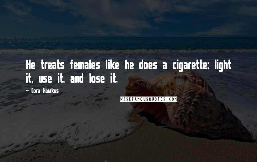 Cora Hawkes Quotes: He treats females like he does a cigarette; light it, use it, and lose it.