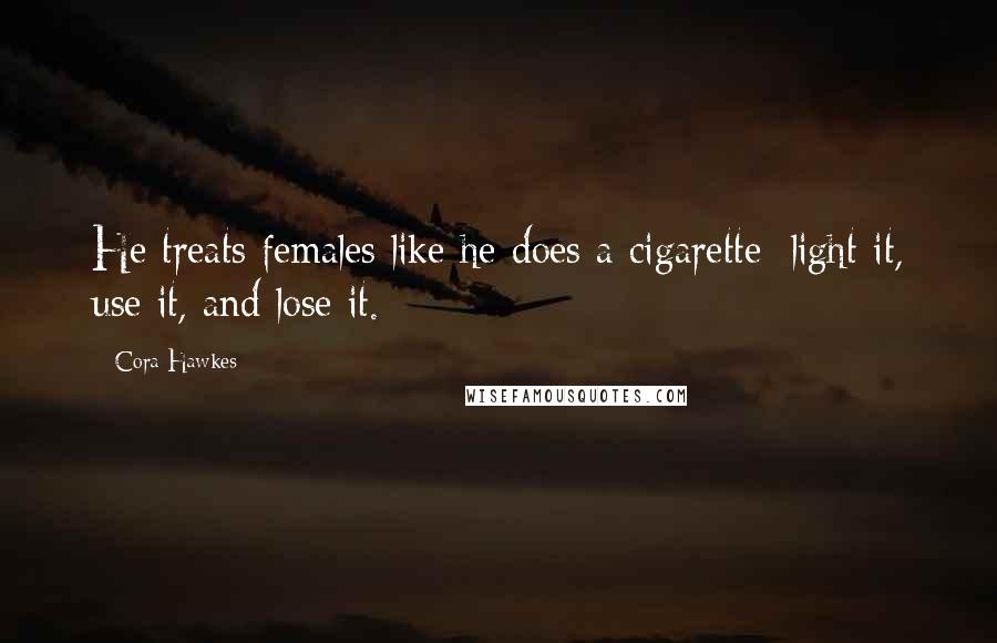 Cora Hawkes Quotes: He treats females like he does a cigarette; light it, use it, and lose it.