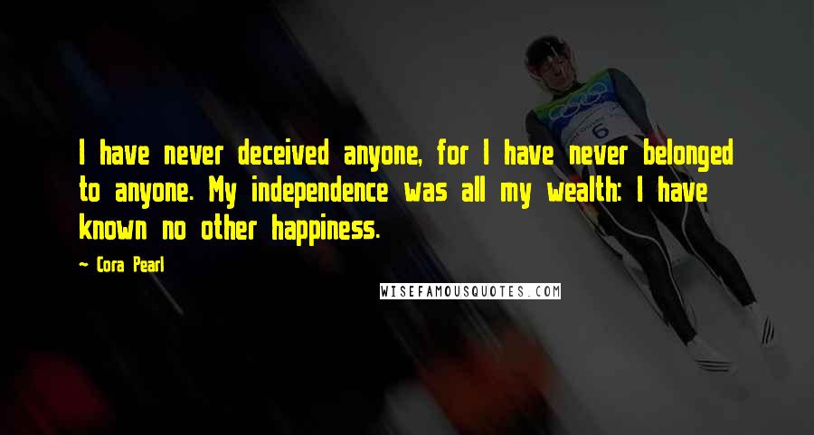 Cora Pearl Quotes: I have never deceived anyone, for I have never belonged to anyone. My independence was all my wealth: I have known no other happiness.