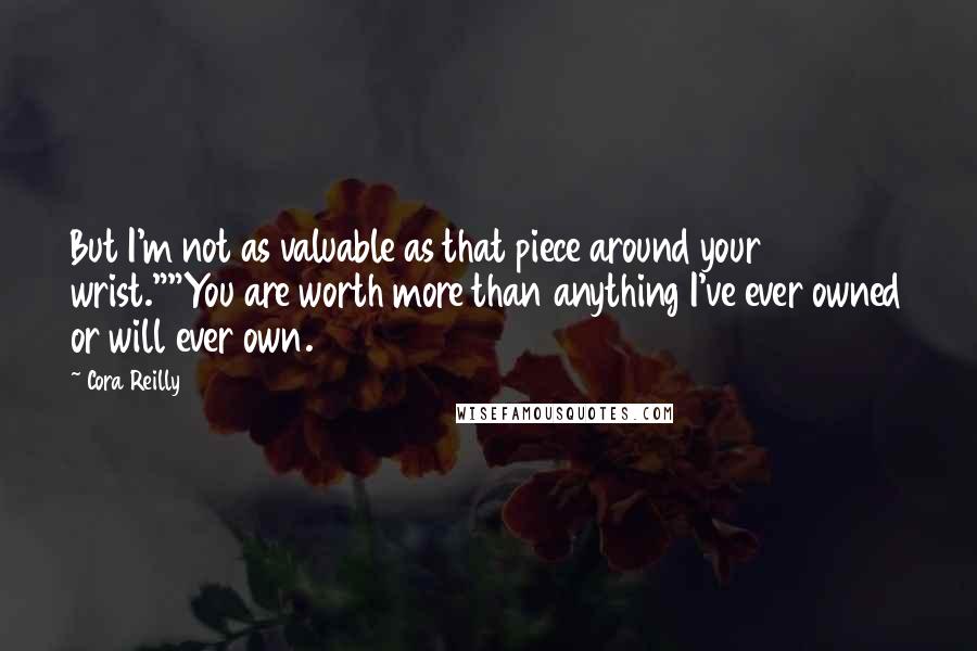 Cora Reilly Quotes: But I'm not as valuable as that piece around your wrist.""You are worth more than anything I've ever owned or will ever own.