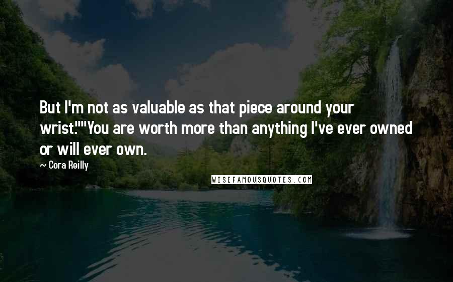 Cora Reilly Quotes: But I'm not as valuable as that piece around your wrist.""You are worth more than anything I've ever owned or will ever own.