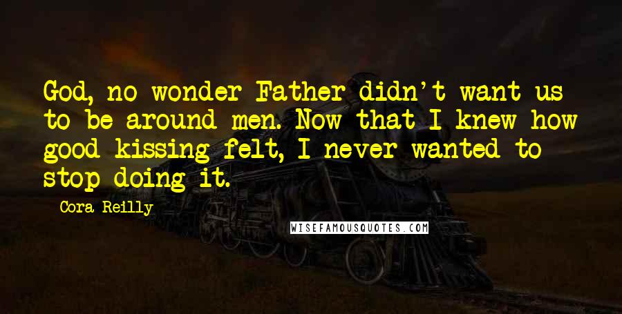 Cora Reilly Quotes: God, no wonder Father didn't want us to be around men. Now that I knew how good kissing felt, I never wanted to stop doing it.