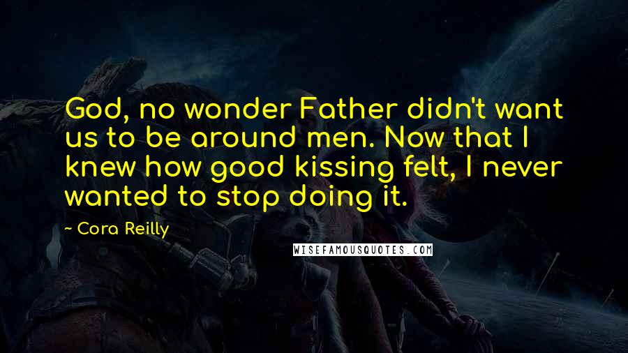 Cora Reilly Quotes: God, no wonder Father didn't want us to be around men. Now that I knew how good kissing felt, I never wanted to stop doing it.