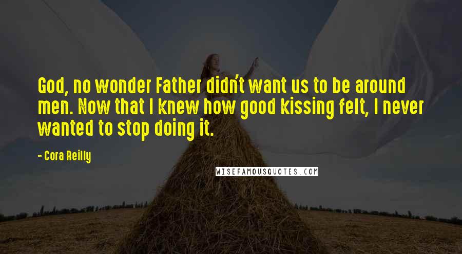 Cora Reilly Quotes: God, no wonder Father didn't want us to be around men. Now that I knew how good kissing felt, I never wanted to stop doing it.