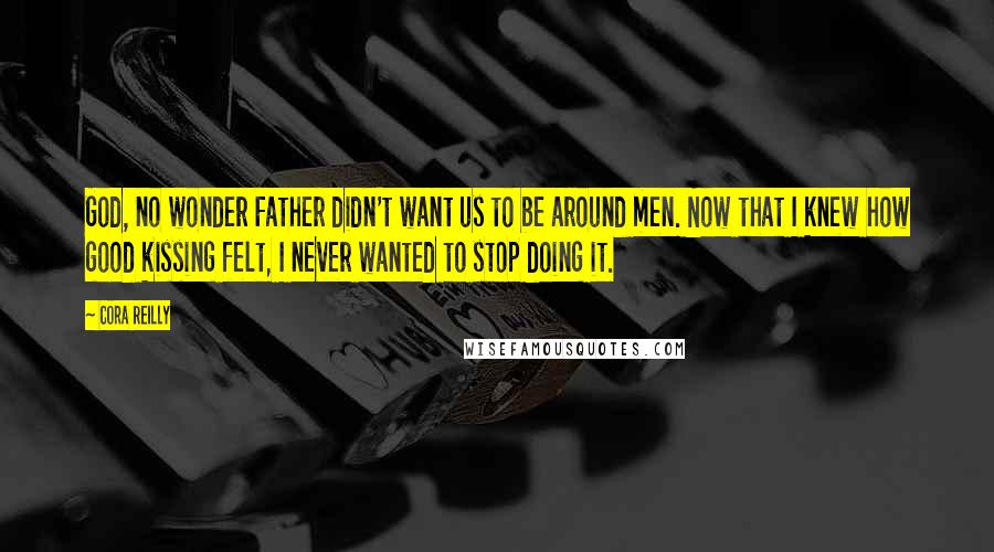 Cora Reilly Quotes: God, no wonder Father didn't want us to be around men. Now that I knew how good kissing felt, I never wanted to stop doing it.