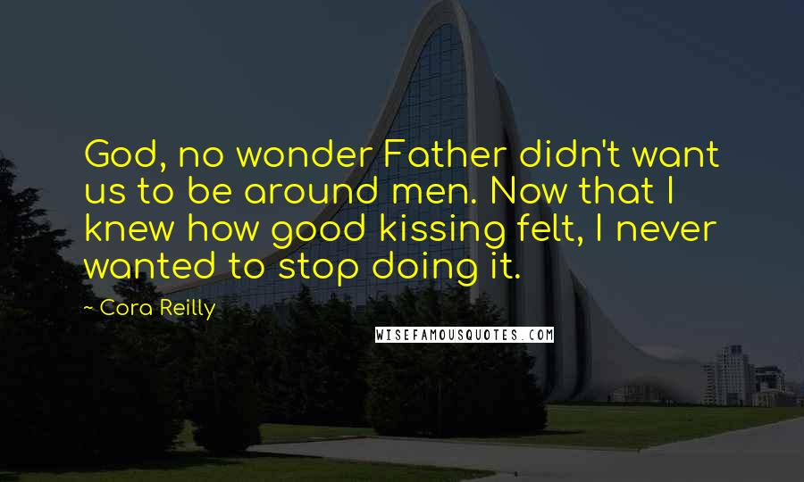 Cora Reilly Quotes: God, no wonder Father didn't want us to be around men. Now that I knew how good kissing felt, I never wanted to stop doing it.