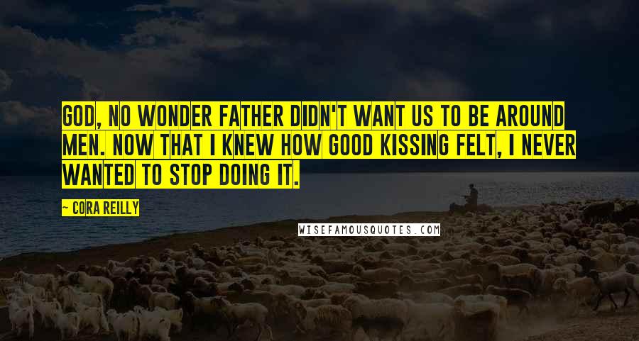 Cora Reilly Quotes: God, no wonder Father didn't want us to be around men. Now that I knew how good kissing felt, I never wanted to stop doing it.