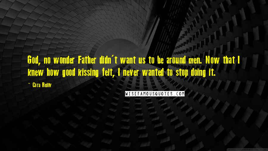 Cora Reilly Quotes: God, no wonder Father didn't want us to be around men. Now that I knew how good kissing felt, I never wanted to stop doing it.