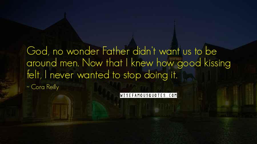 Cora Reilly Quotes: God, no wonder Father didn't want us to be around men. Now that I knew how good kissing felt, I never wanted to stop doing it.