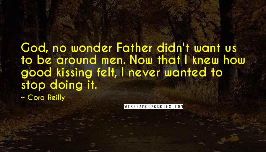 Cora Reilly Quotes: God, no wonder Father didn't want us to be around men. Now that I knew how good kissing felt, I never wanted to stop doing it.