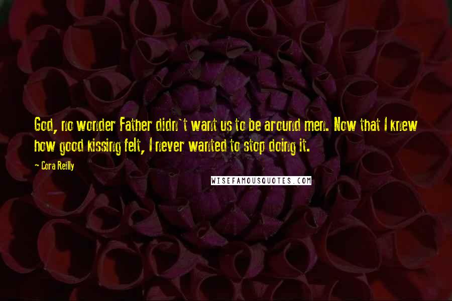 Cora Reilly Quotes: God, no wonder Father didn't want us to be around men. Now that I knew how good kissing felt, I never wanted to stop doing it.