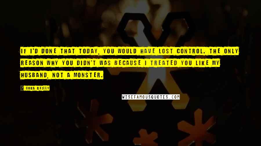 Cora Reilly Quotes: If I'd done that today, you would have lost control. The only reason why you didn't was because I treated you like my husband, not a monster.