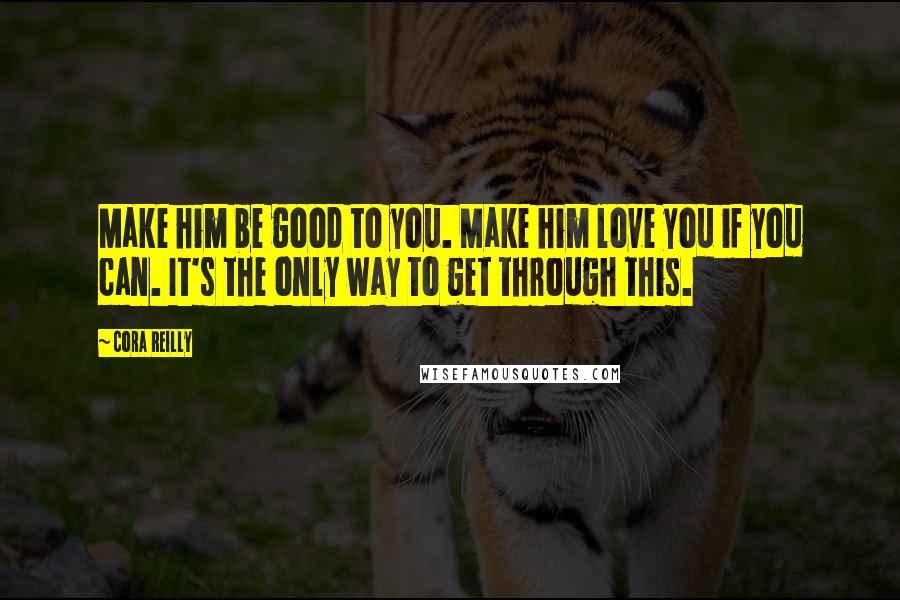 Cora Reilly Quotes: Make him be good to you. Make him love you if you can. It's the only way to get through this.