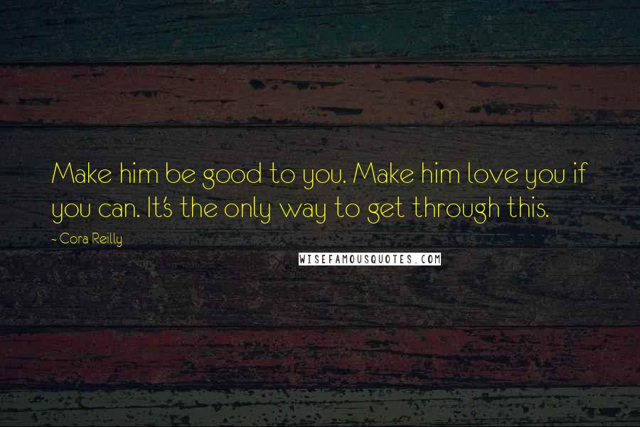 Cora Reilly Quotes: Make him be good to you. Make him love you if you can. It's the only way to get through this.