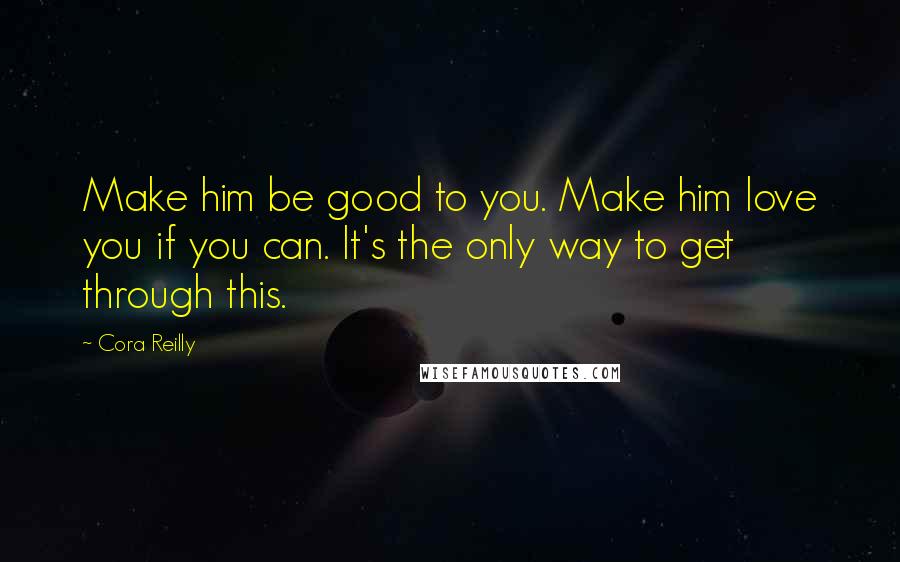 Cora Reilly Quotes: Make him be good to you. Make him love you if you can. It's the only way to get through this.