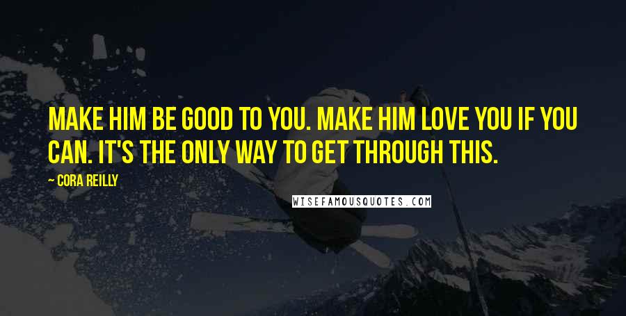 Cora Reilly Quotes: Make him be good to you. Make him love you if you can. It's the only way to get through this.