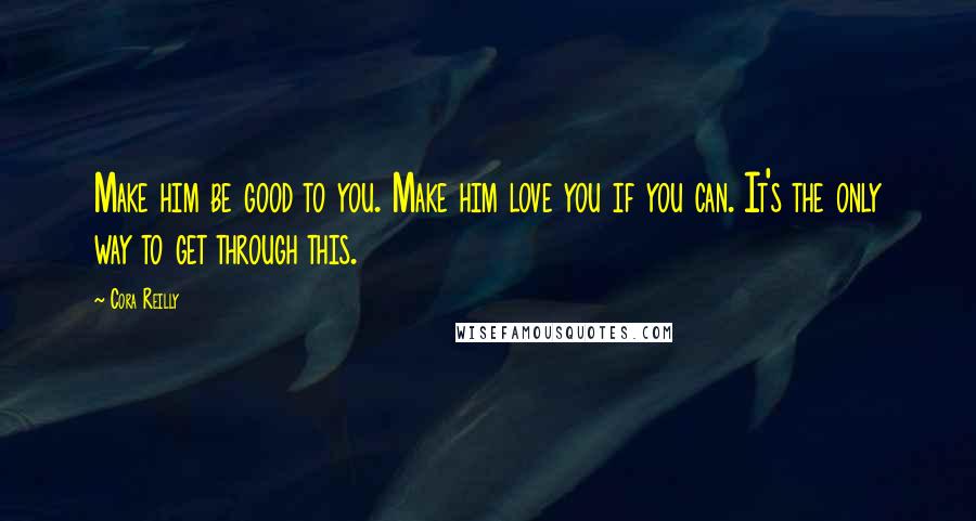 Cora Reilly Quotes: Make him be good to you. Make him love you if you can. It's the only way to get through this.
