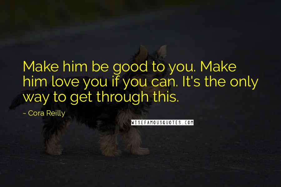 Cora Reilly Quotes: Make him be good to you. Make him love you if you can. It's the only way to get through this.