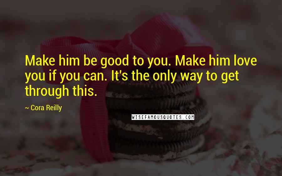 Cora Reilly Quotes: Make him be good to you. Make him love you if you can. It's the only way to get through this.