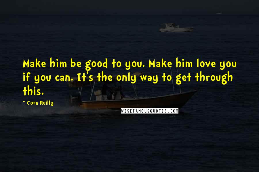 Cora Reilly Quotes: Make him be good to you. Make him love you if you can. It's the only way to get through this.