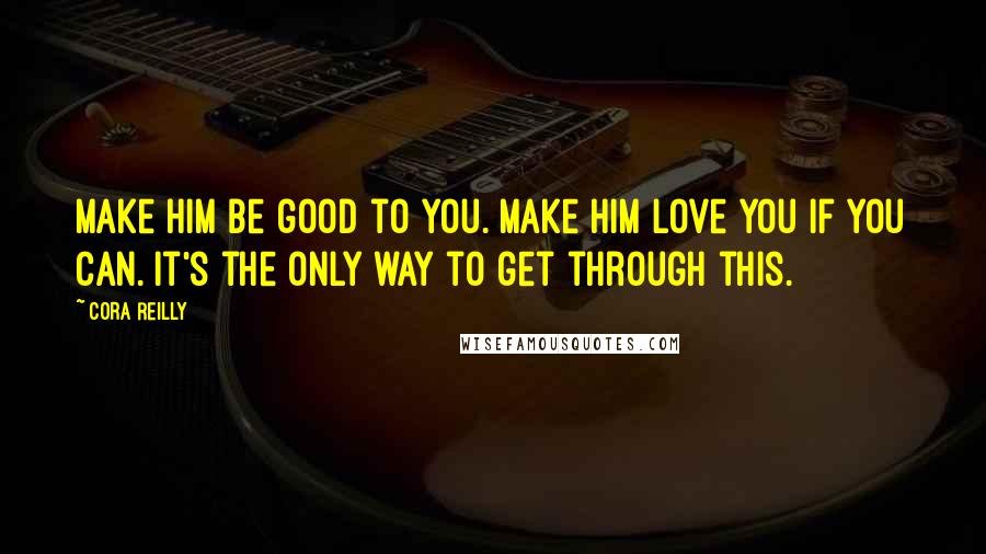 Cora Reilly Quotes: Make him be good to you. Make him love you if you can. It's the only way to get through this.