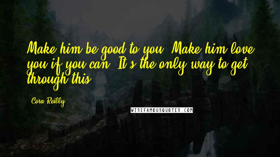 Cora Reilly Quotes: Make him be good to you. Make him love you if you can. It's the only way to get through this.