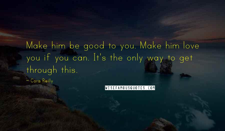 Cora Reilly Quotes: Make him be good to you. Make him love you if you can. It's the only way to get through this.