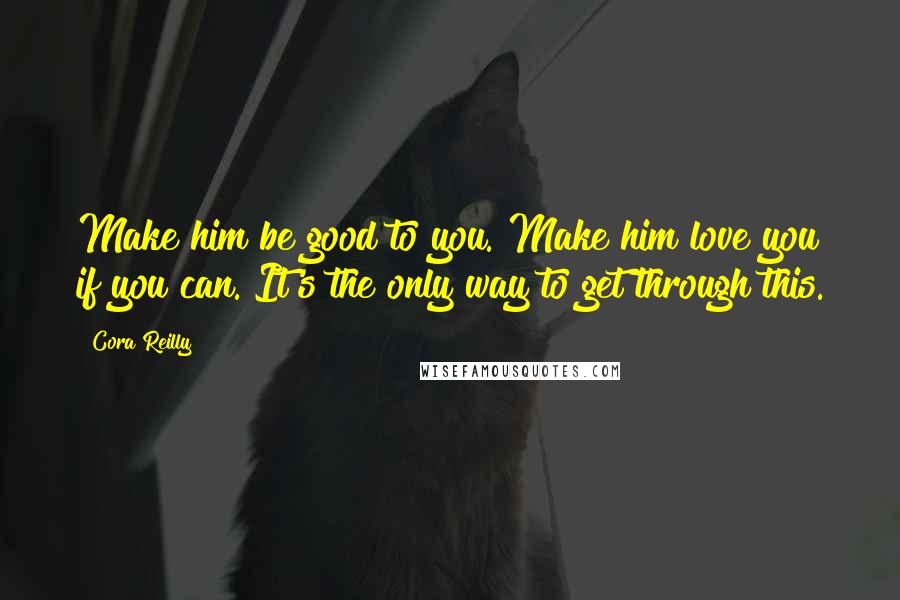 Cora Reilly Quotes: Make him be good to you. Make him love you if you can. It's the only way to get through this.