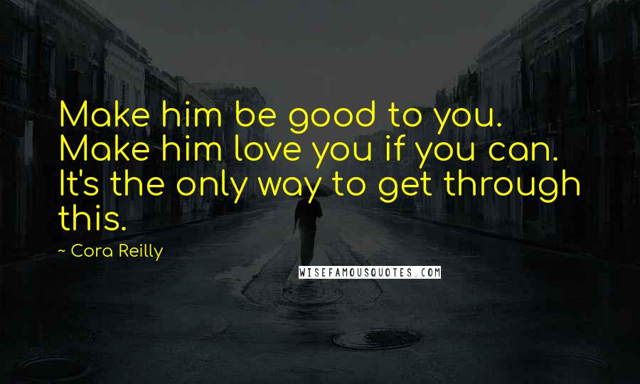 Cora Reilly Quotes: Make him be good to you. Make him love you if you can. It's the only way to get through this.