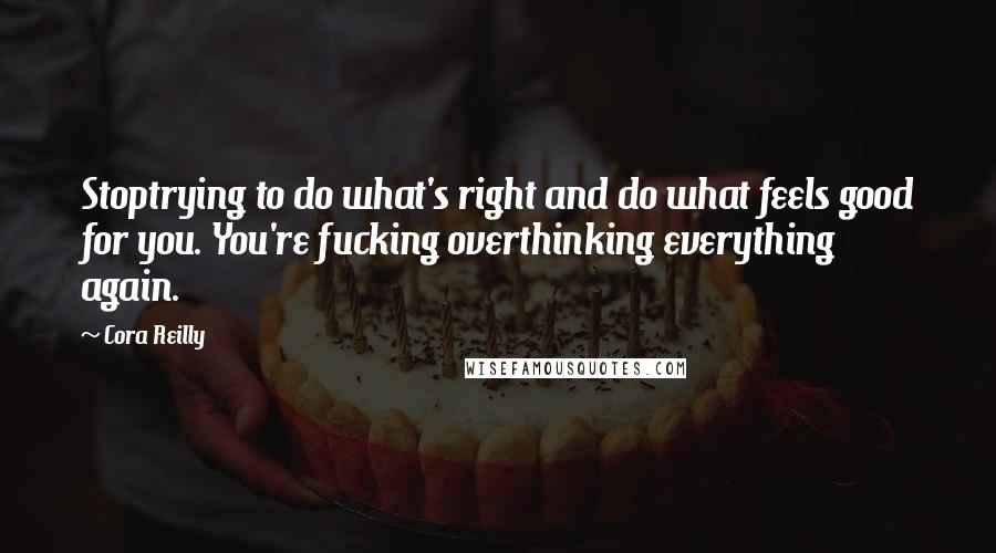 Cora Reilly Quotes: Stoptrying to do what's right and do what feels good for you. You're fucking overthinking everything again.