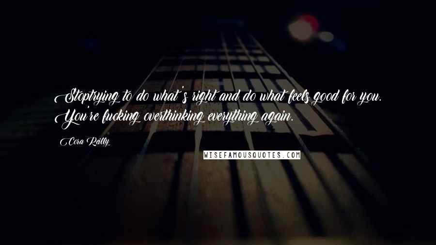 Cora Reilly Quotes: Stoptrying to do what's right and do what feels good for you. You're fucking overthinking everything again.