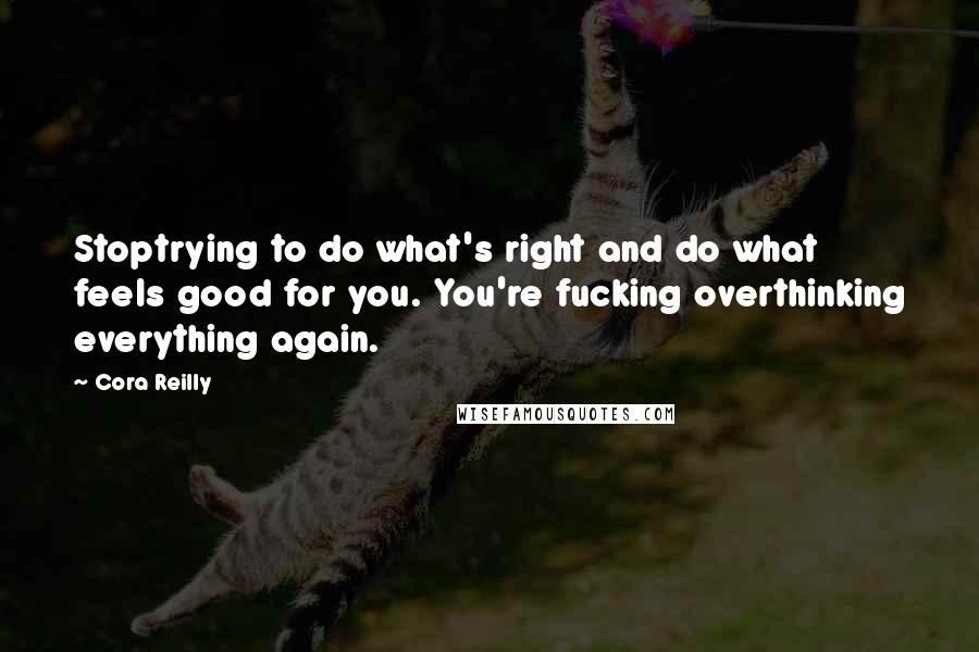 Cora Reilly Quotes: Stoptrying to do what's right and do what feels good for you. You're fucking overthinking everything again.