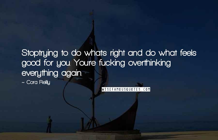 Cora Reilly Quotes: Stoptrying to do what's right and do what feels good for you. You're fucking overthinking everything again.