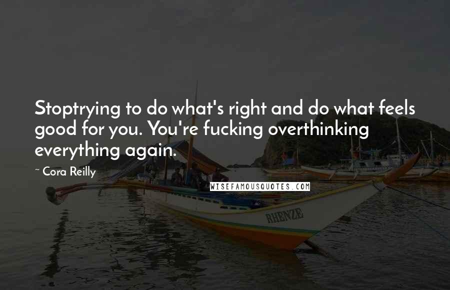 Cora Reilly Quotes: Stoptrying to do what's right and do what feels good for you. You're fucking overthinking everything again.