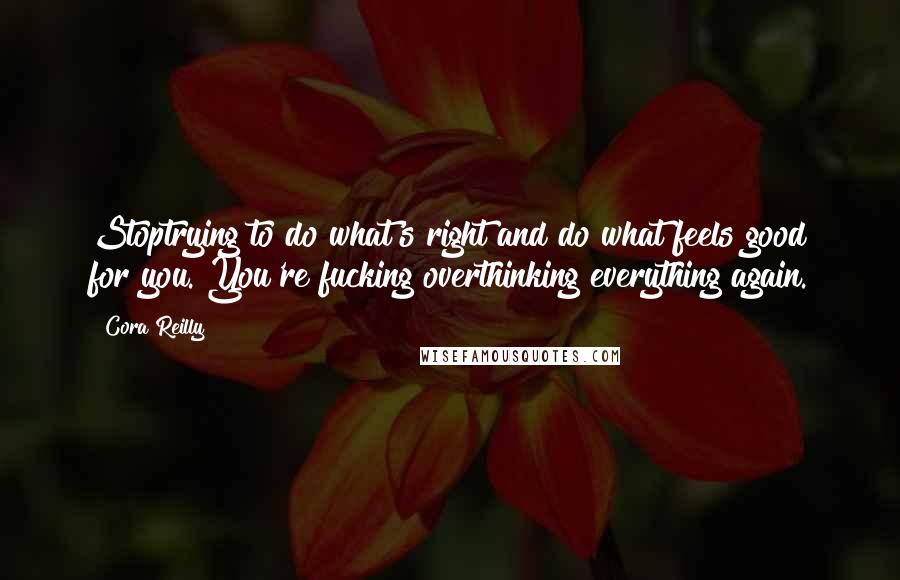 Cora Reilly Quotes: Stoptrying to do what's right and do what feels good for you. You're fucking overthinking everything again.