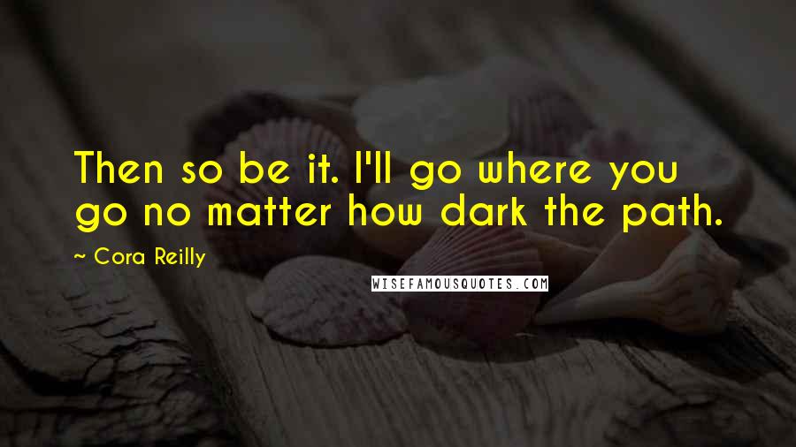 Cora Reilly Quotes: Then so be it. I'll go where you go no matter how dark the path.