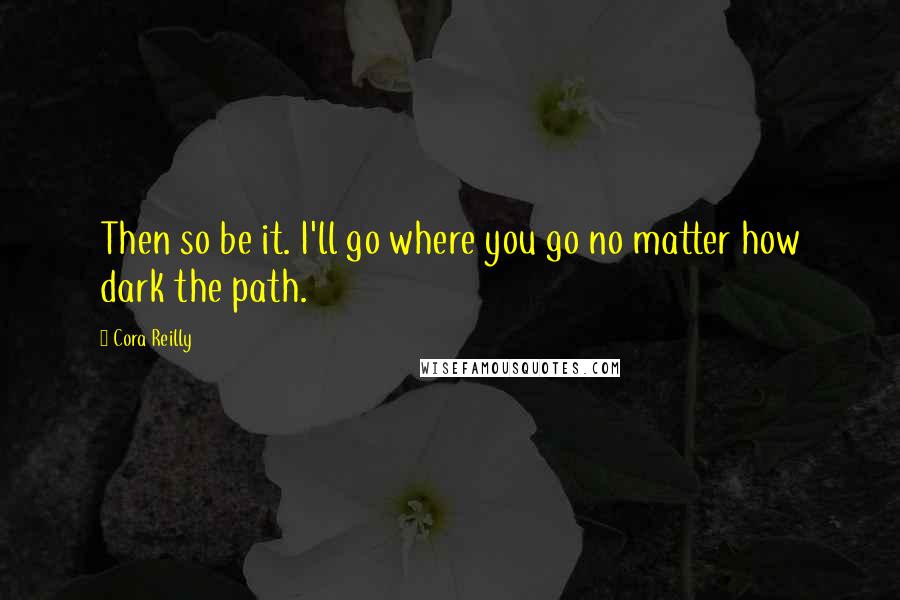 Cora Reilly Quotes: Then so be it. I'll go where you go no matter how dark the path.