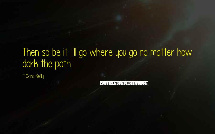 Cora Reilly Quotes: Then so be it. I'll go where you go no matter how dark the path.