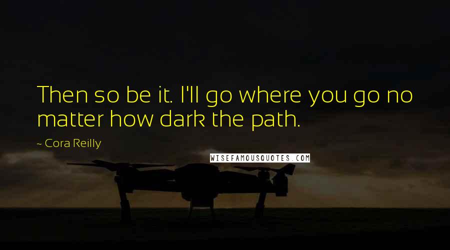 Cora Reilly Quotes: Then so be it. I'll go where you go no matter how dark the path.