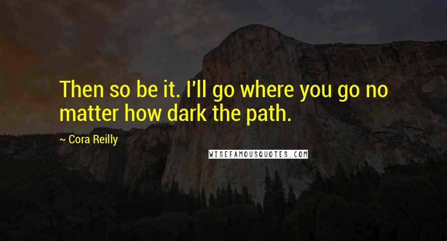 Cora Reilly Quotes: Then so be it. I'll go where you go no matter how dark the path.