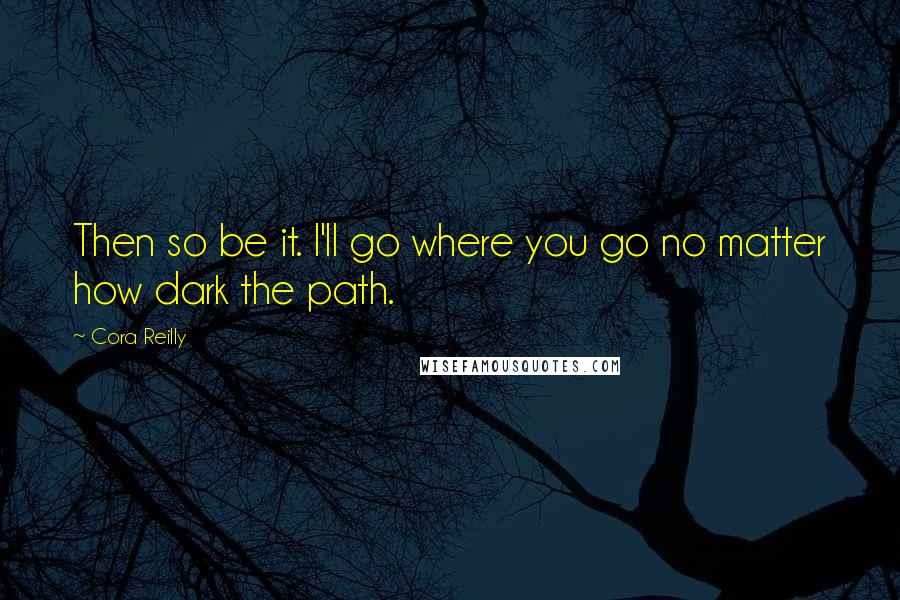Cora Reilly Quotes: Then so be it. I'll go where you go no matter how dark the path.
