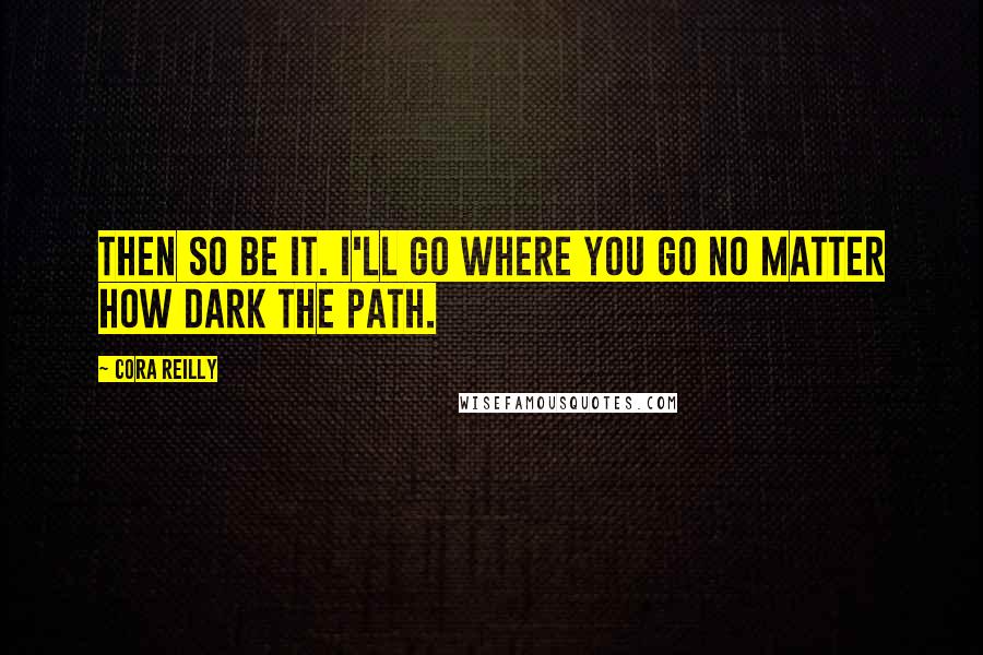 Cora Reilly Quotes: Then so be it. I'll go where you go no matter how dark the path.