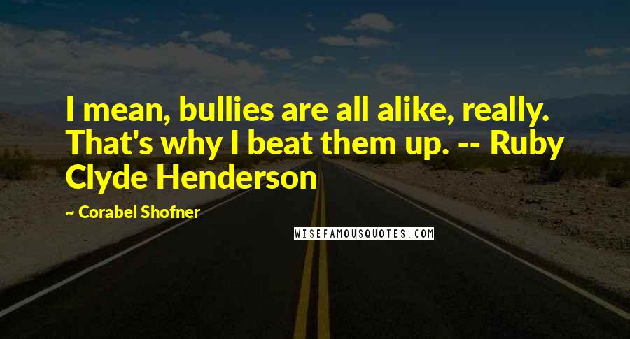 Corabel Shofner Quotes: I mean, bullies are all alike, really. That's why I beat them up. -- Ruby Clyde Henderson