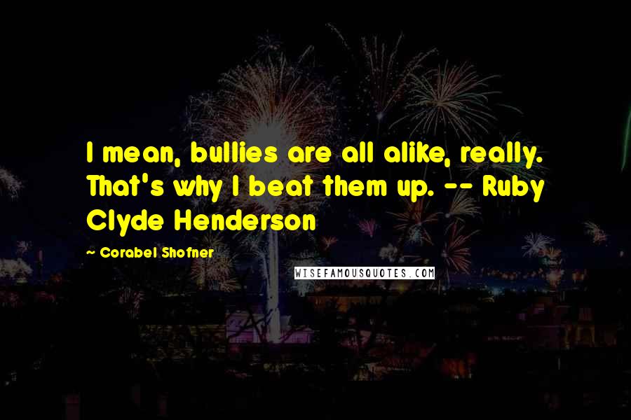 Corabel Shofner Quotes: I mean, bullies are all alike, really. That's why I beat them up. -- Ruby Clyde Henderson