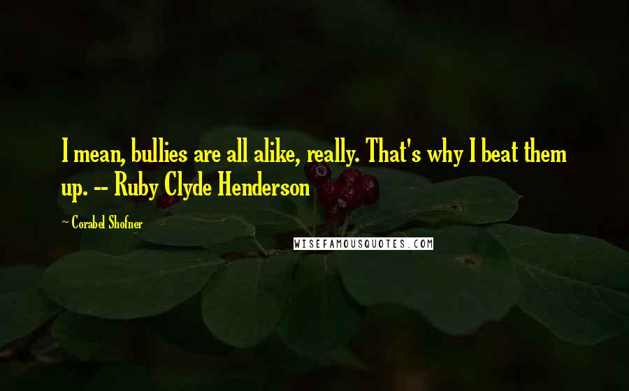 Corabel Shofner Quotes: I mean, bullies are all alike, really. That's why I beat them up. -- Ruby Clyde Henderson