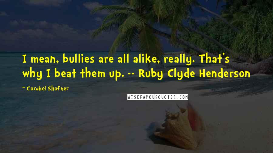 Corabel Shofner Quotes: I mean, bullies are all alike, really. That's why I beat them up. -- Ruby Clyde Henderson