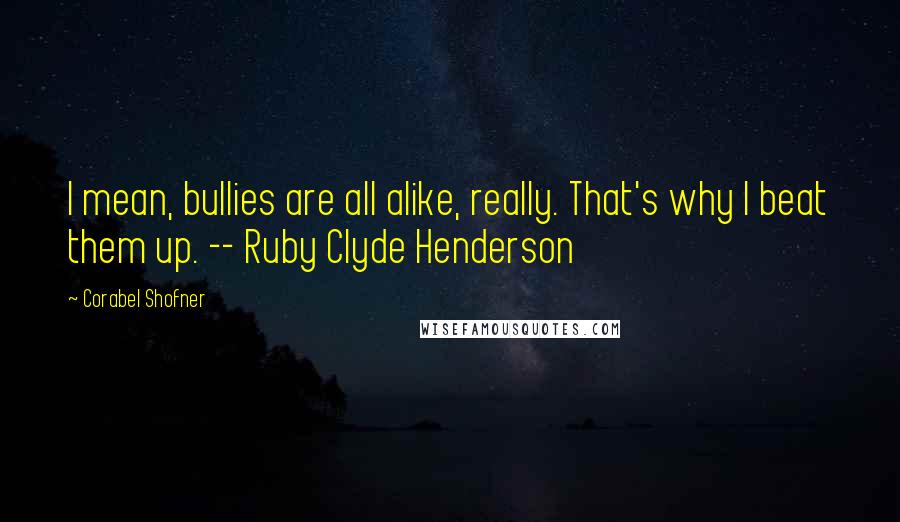 Corabel Shofner Quotes: I mean, bullies are all alike, really. That's why I beat them up. -- Ruby Clyde Henderson